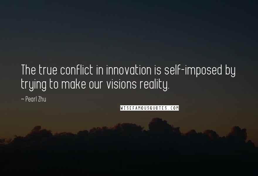 Pearl Zhu Quotes: The true conflict in innovation is self-imposed by trying to make our visions reality.