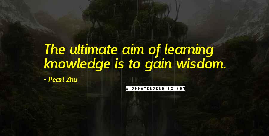 Pearl Zhu Quotes: The ultimate aim of learning knowledge is to gain wisdom.