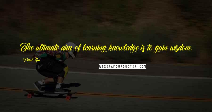 Pearl Zhu Quotes: The ultimate aim of learning knowledge is to gain wisdom.