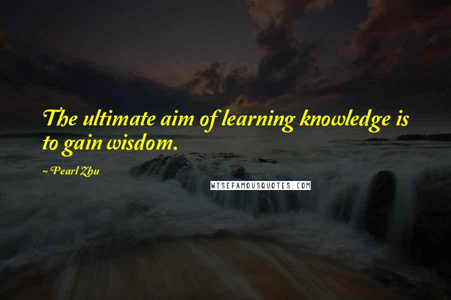 Pearl Zhu Quotes: The ultimate aim of learning knowledge is to gain wisdom.