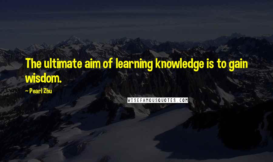 Pearl Zhu Quotes: The ultimate aim of learning knowledge is to gain wisdom.