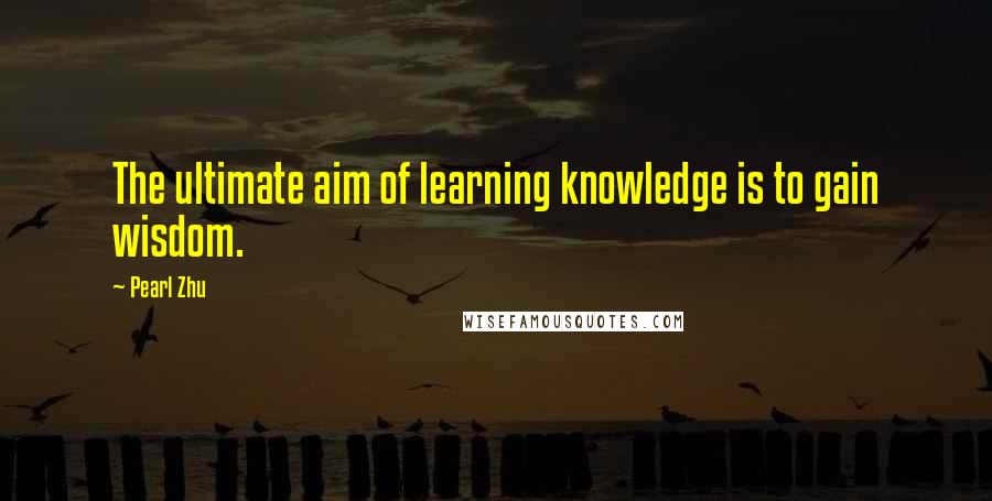 Pearl Zhu Quotes: The ultimate aim of learning knowledge is to gain wisdom.