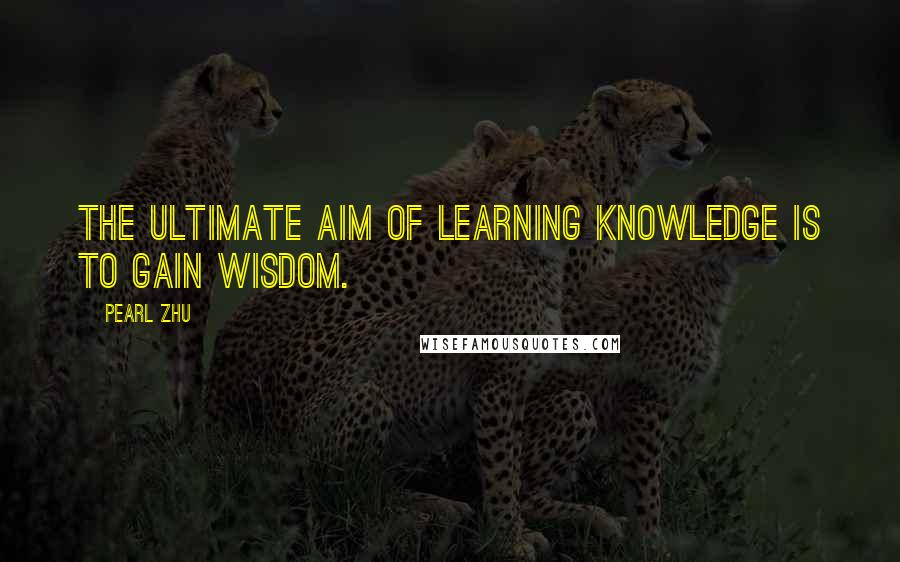 Pearl Zhu Quotes: The ultimate aim of learning knowledge is to gain wisdom.