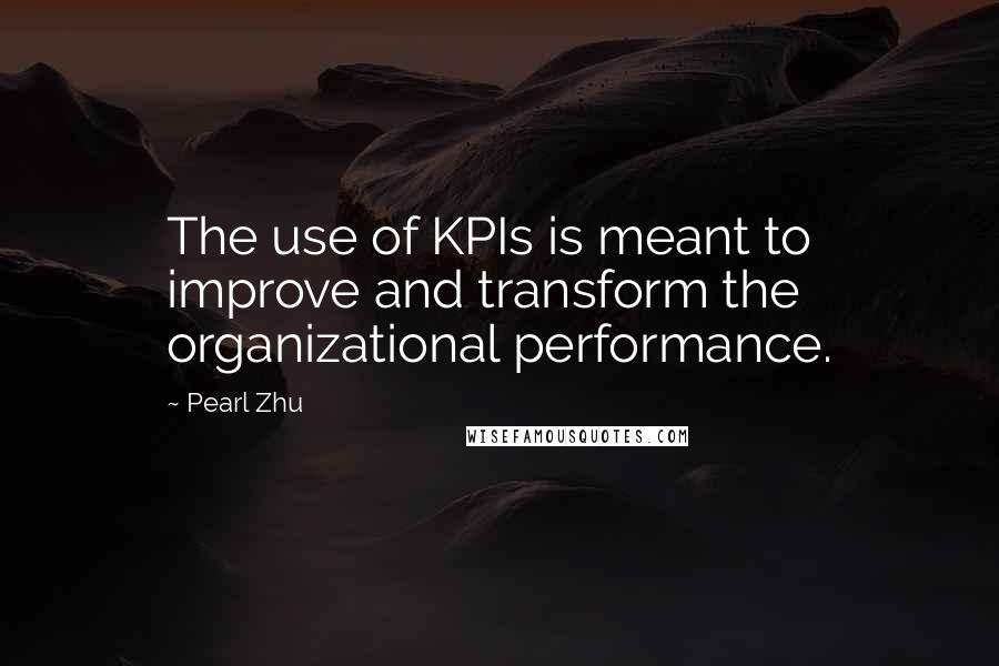Pearl Zhu Quotes: The use of KPIs is meant to improve and transform the organizational performance.