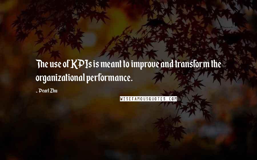 Pearl Zhu Quotes: The use of KPIs is meant to improve and transform the organizational performance.