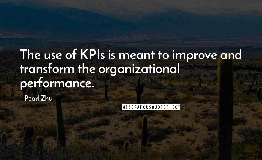 Pearl Zhu Quotes: The use of KPIs is meant to improve and transform the organizational performance.