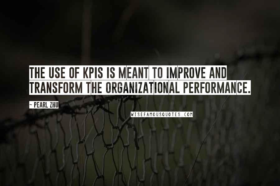 Pearl Zhu Quotes: The use of KPIs is meant to improve and transform the organizational performance.