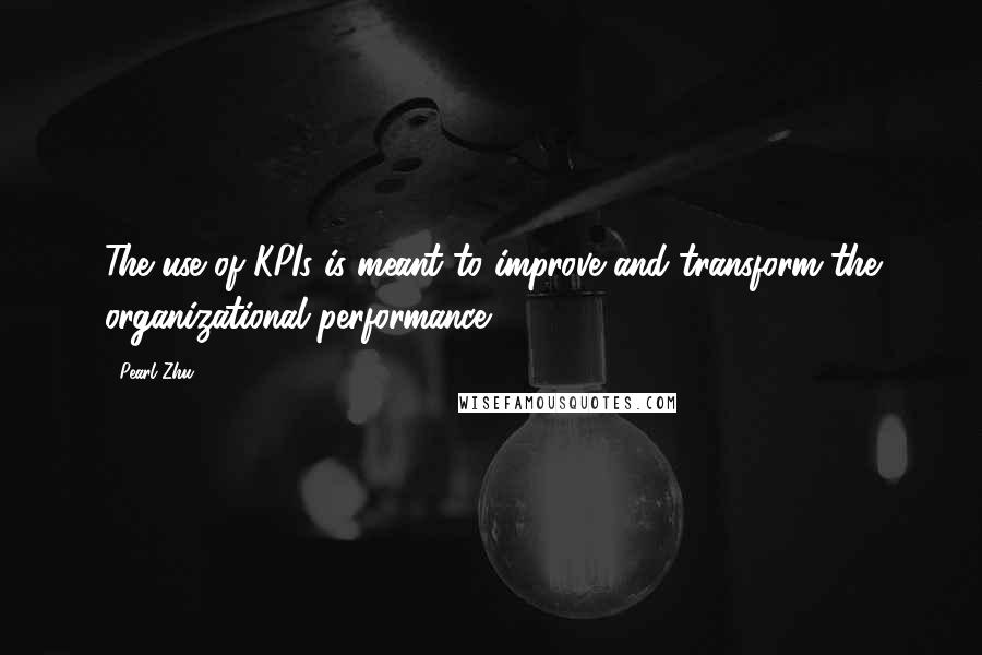 Pearl Zhu Quotes: The use of KPIs is meant to improve and transform the organizational performance.