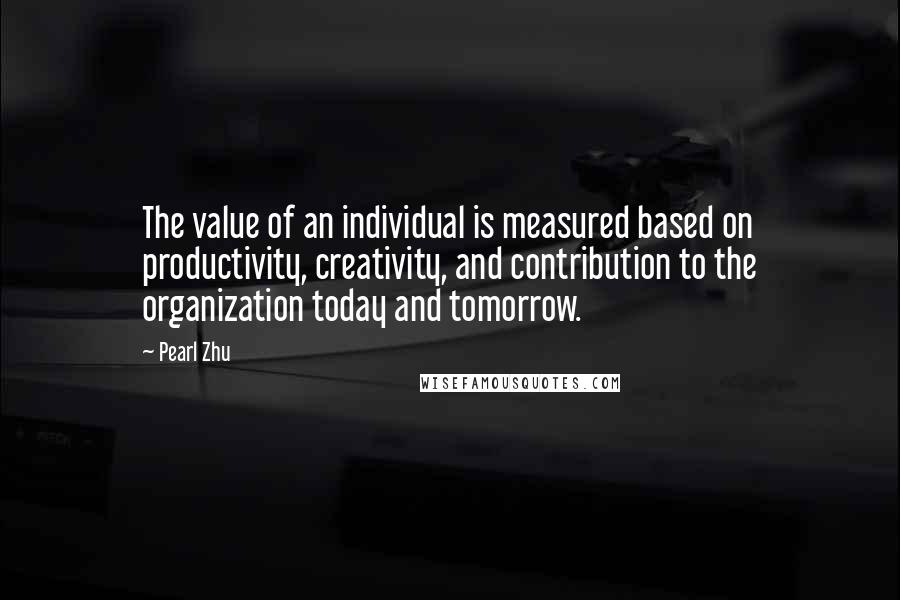 Pearl Zhu Quotes: The value of an individual is measured based on productivity, creativity, and contribution to the organization today and tomorrow.