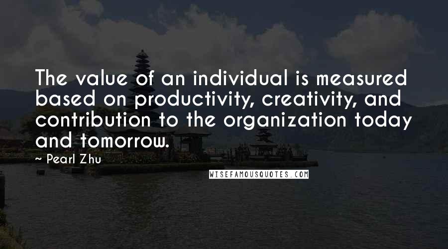 Pearl Zhu Quotes: The value of an individual is measured based on productivity, creativity, and contribution to the organization today and tomorrow.