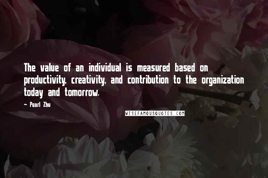 Pearl Zhu Quotes: The value of an individual is measured based on productivity, creativity, and contribution to the organization today and tomorrow.