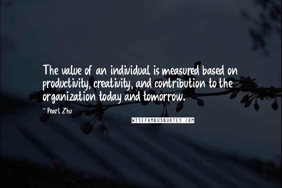 Pearl Zhu Quotes: The value of an individual is measured based on productivity, creativity, and contribution to the organization today and tomorrow.