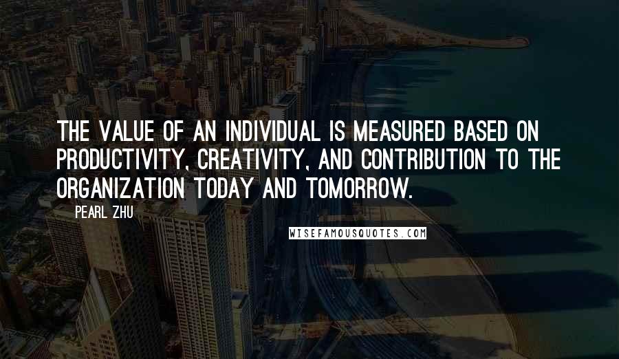 Pearl Zhu Quotes: The value of an individual is measured based on productivity, creativity, and contribution to the organization today and tomorrow.