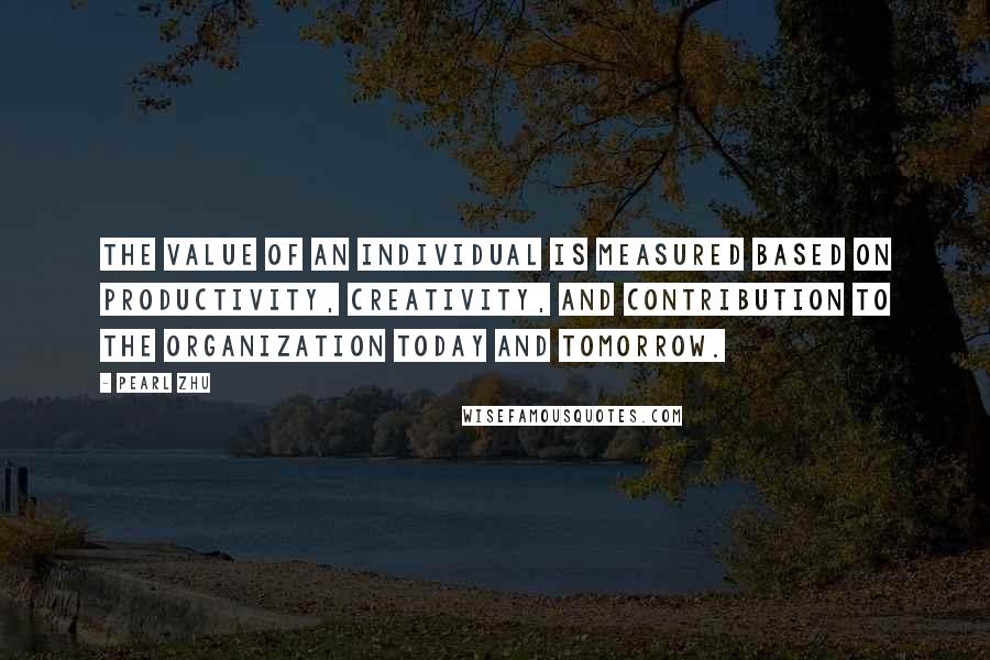 Pearl Zhu Quotes: The value of an individual is measured based on productivity, creativity, and contribution to the organization today and tomorrow.