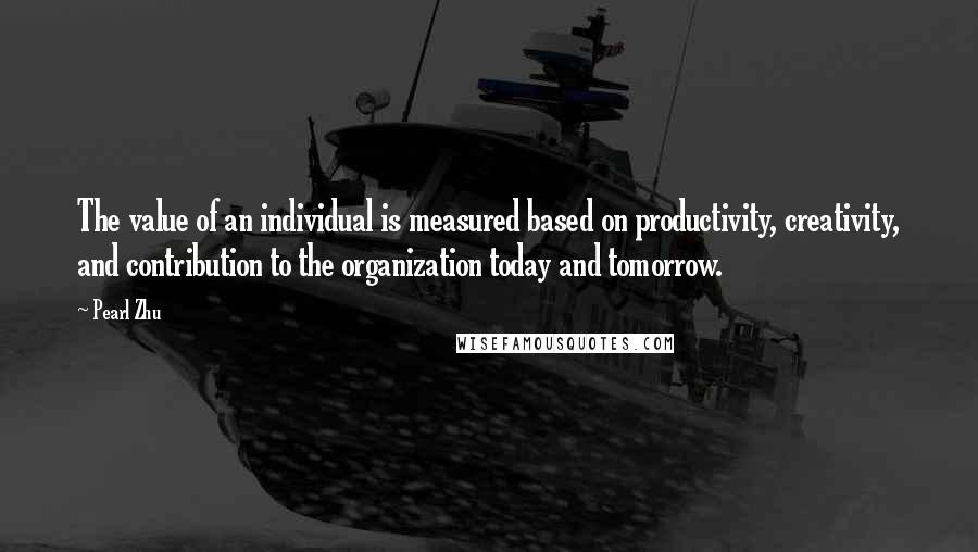 Pearl Zhu Quotes: The value of an individual is measured based on productivity, creativity, and contribution to the organization today and tomorrow.