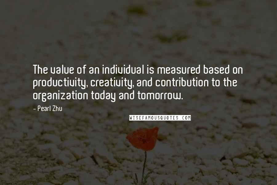 Pearl Zhu Quotes: The value of an individual is measured based on productivity, creativity, and contribution to the organization today and tomorrow.