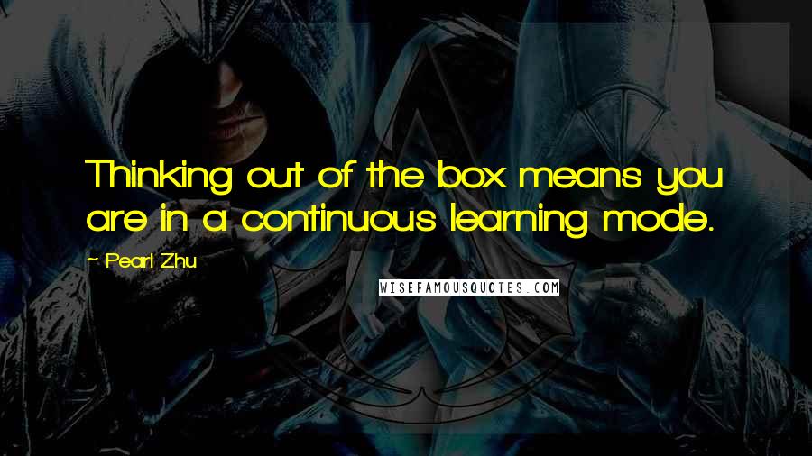 Pearl Zhu Quotes: Thinking out of the box means you are in a continuous learning mode.