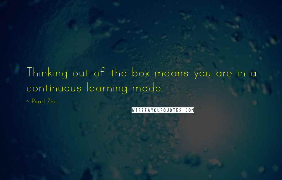 Pearl Zhu Quotes: Thinking out of the box means you are in a continuous learning mode.