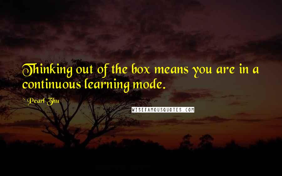 Pearl Zhu Quotes: Thinking out of the box means you are in a continuous learning mode.