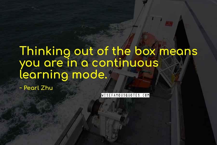 Pearl Zhu Quotes: Thinking out of the box means you are in a continuous learning mode.