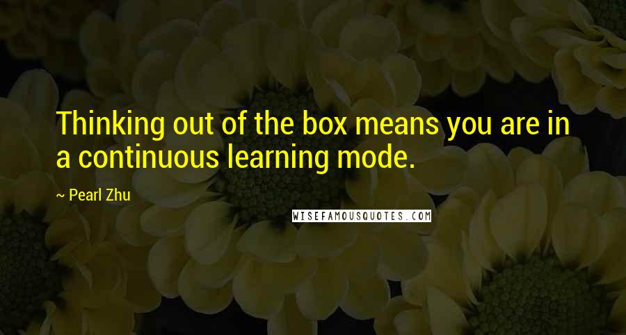 Pearl Zhu Quotes: Thinking out of the box means you are in a continuous learning mode.