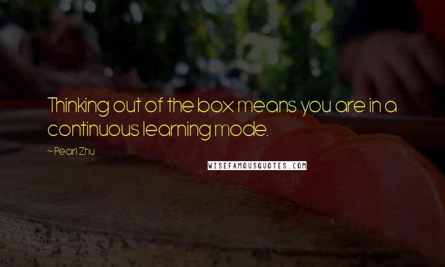 Pearl Zhu Quotes: Thinking out of the box means you are in a continuous learning mode.