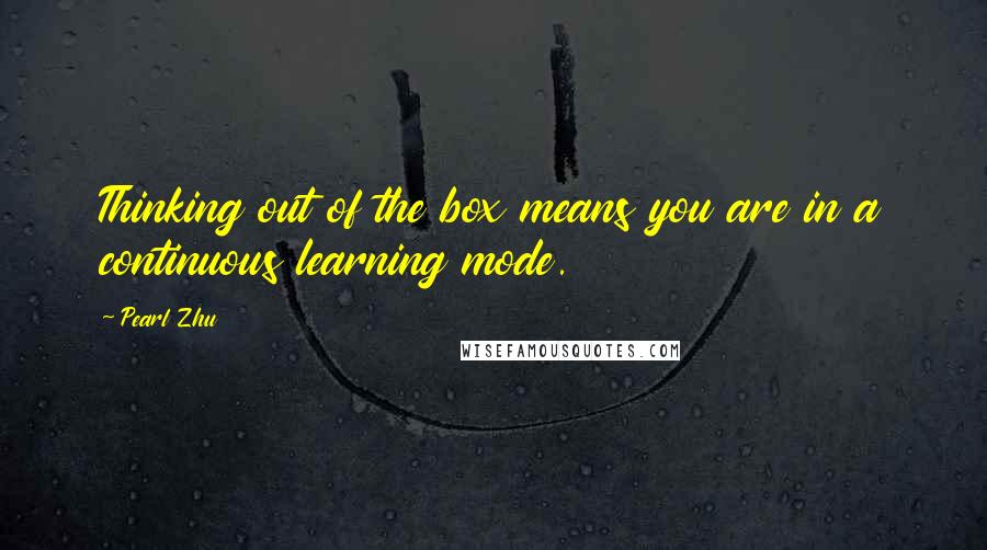 Pearl Zhu Quotes: Thinking out of the box means you are in a continuous learning mode.