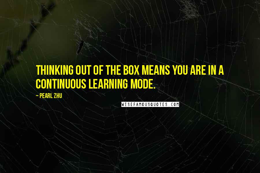 Pearl Zhu Quotes: Thinking out of the box means you are in a continuous learning mode.