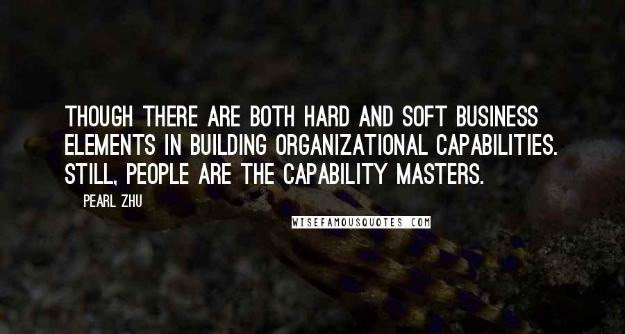 Pearl Zhu Quotes: Though there are both hard and soft business elements in building organizational capabilities. Still, people are the capability masters.