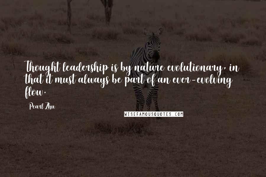 Pearl Zhu Quotes: Thought leadership is by nature evolutionary, in that it must always be part of an ever-evolving flow.