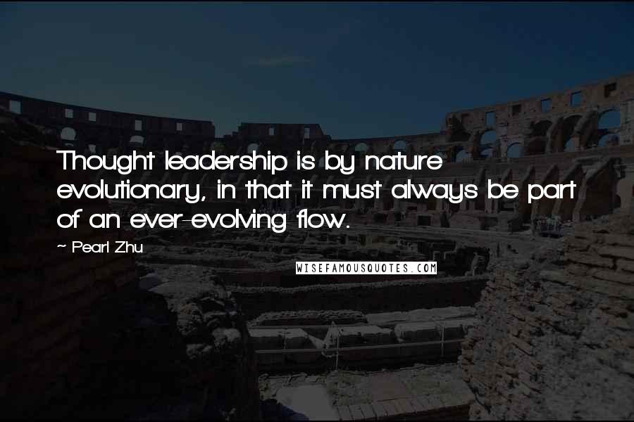 Pearl Zhu Quotes: Thought leadership is by nature evolutionary, in that it must always be part of an ever-evolving flow.
