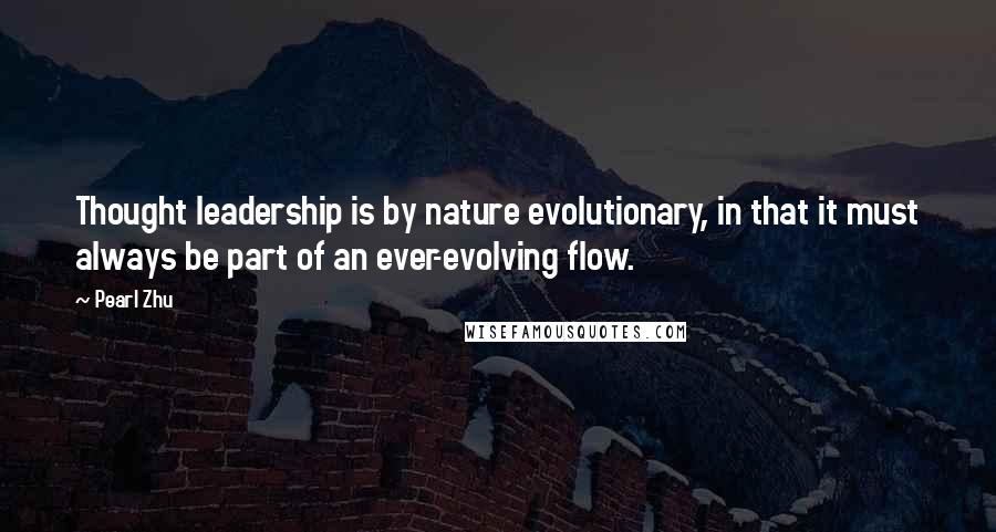 Pearl Zhu Quotes: Thought leadership is by nature evolutionary, in that it must always be part of an ever-evolving flow.