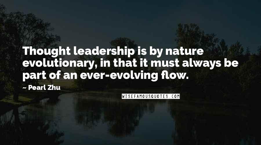 Pearl Zhu Quotes: Thought leadership is by nature evolutionary, in that it must always be part of an ever-evolving flow.