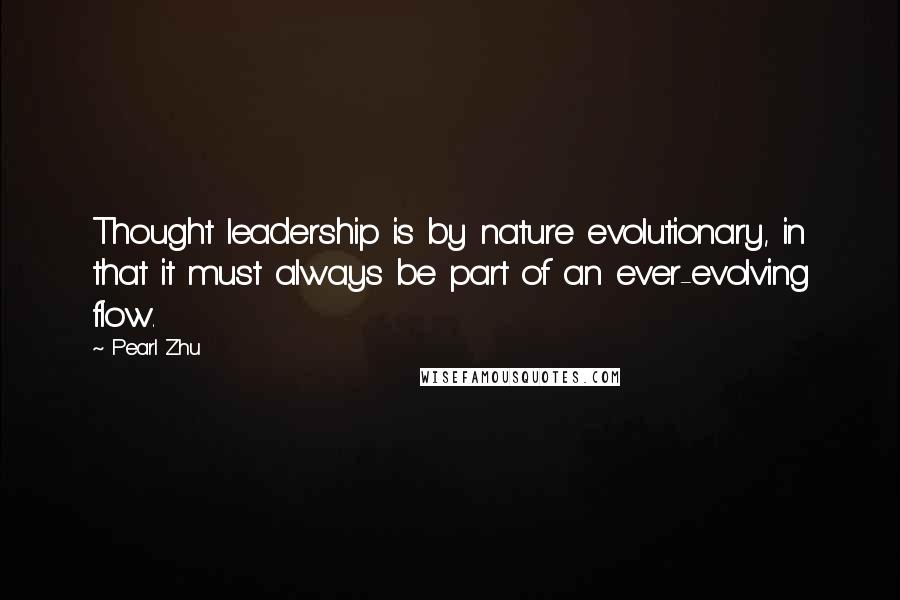 Pearl Zhu Quotes: Thought leadership is by nature evolutionary, in that it must always be part of an ever-evolving flow.