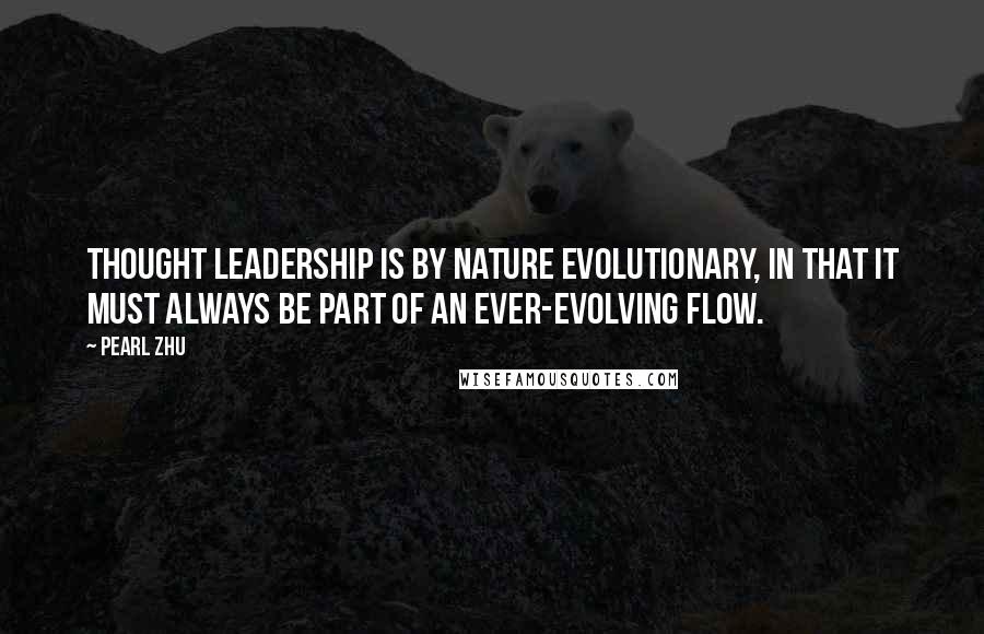 Pearl Zhu Quotes: Thought leadership is by nature evolutionary, in that it must always be part of an ever-evolving flow.