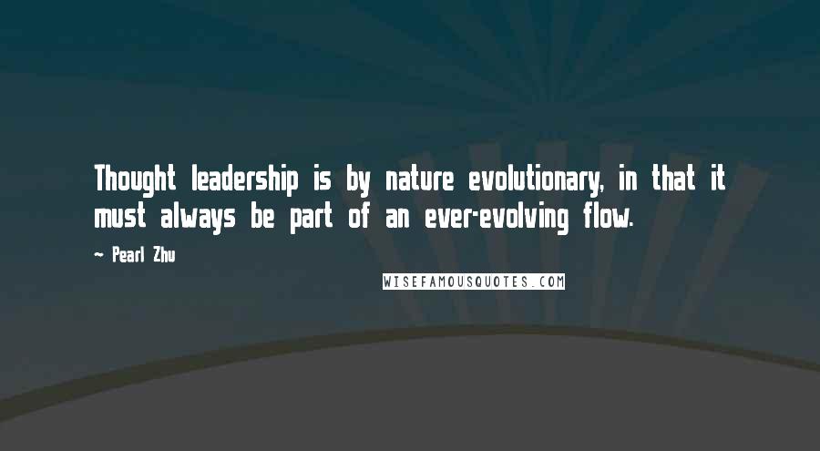 Pearl Zhu Quotes: Thought leadership is by nature evolutionary, in that it must always be part of an ever-evolving flow.