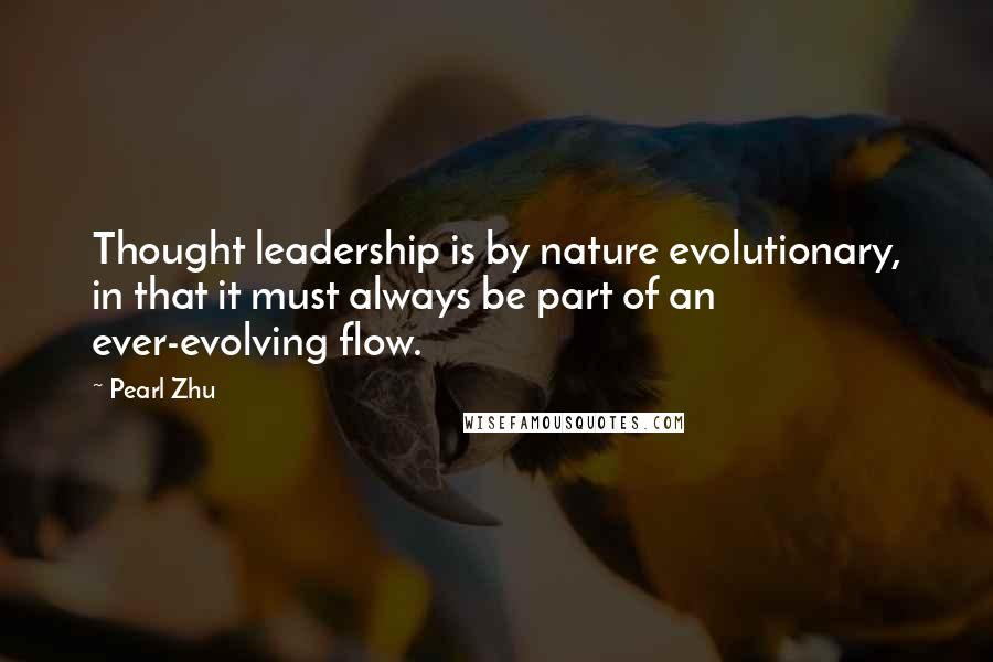 Pearl Zhu Quotes: Thought leadership is by nature evolutionary, in that it must always be part of an ever-evolving flow.