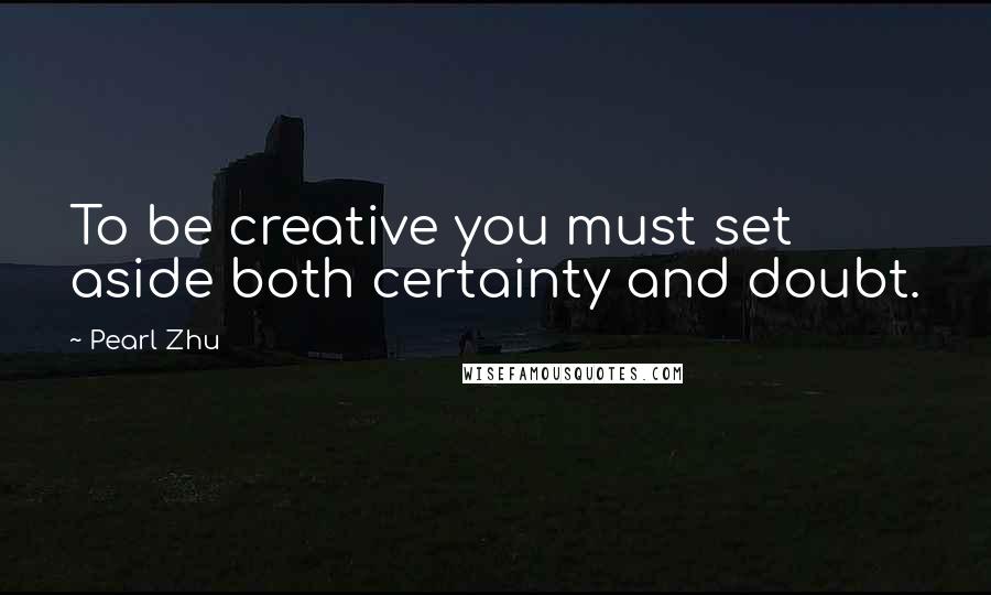 Pearl Zhu Quotes: To be creative you must set aside both certainty and doubt.