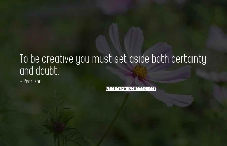 Pearl Zhu Quotes: To be creative you must set aside both certainty and doubt.