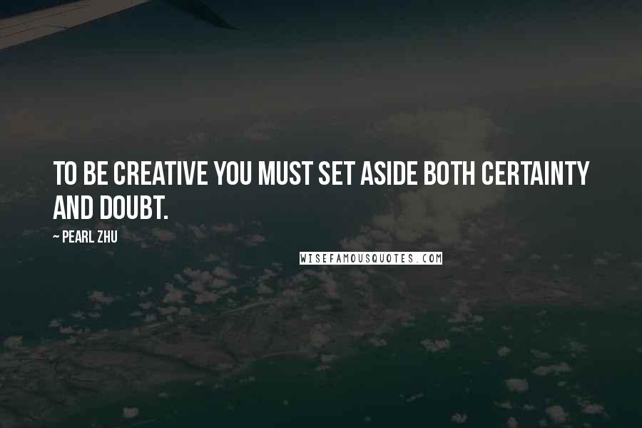 Pearl Zhu Quotes: To be creative you must set aside both certainty and doubt.