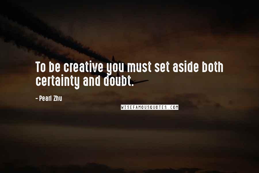 Pearl Zhu Quotes: To be creative you must set aside both certainty and doubt.