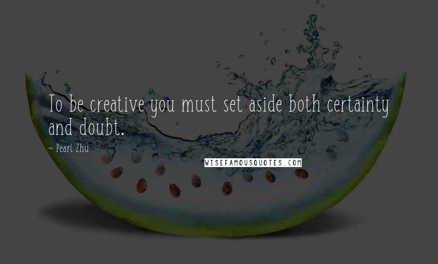 Pearl Zhu Quotes: To be creative you must set aside both certainty and doubt.