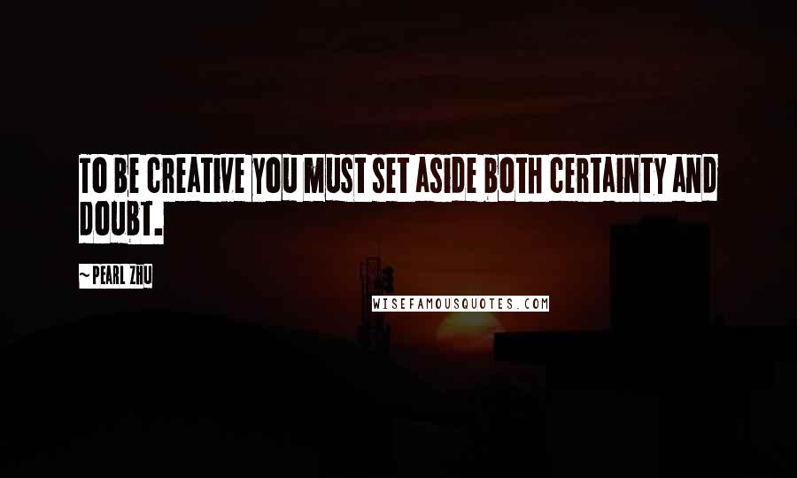 Pearl Zhu Quotes: To be creative you must set aside both certainty and doubt.