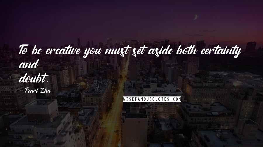 Pearl Zhu Quotes: To be creative you must set aside both certainty and doubt.