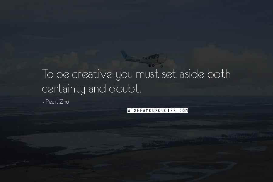 Pearl Zhu Quotes: To be creative you must set aside both certainty and doubt.