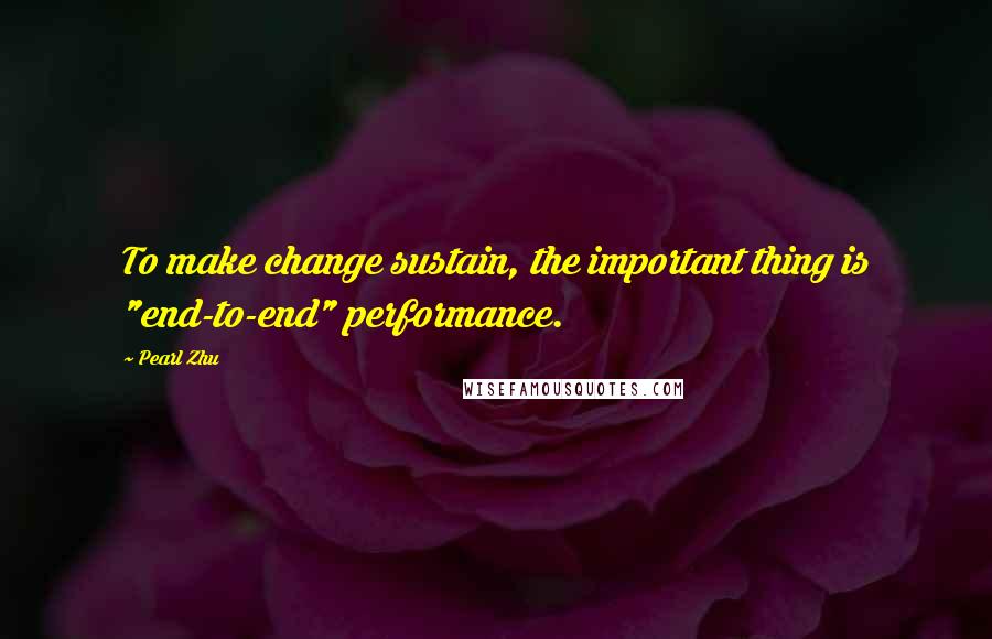 Pearl Zhu Quotes: To make change sustain, the important thing is "end-to-end" performance.