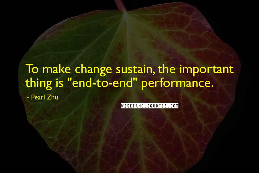 Pearl Zhu Quotes: To make change sustain, the important thing is "end-to-end" performance.