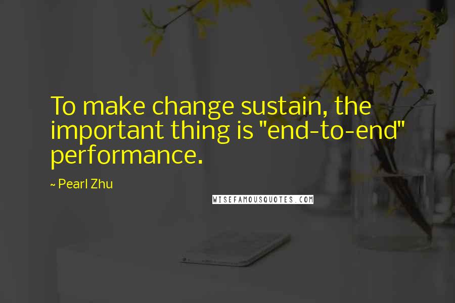 Pearl Zhu Quotes: To make change sustain, the important thing is "end-to-end" performance.