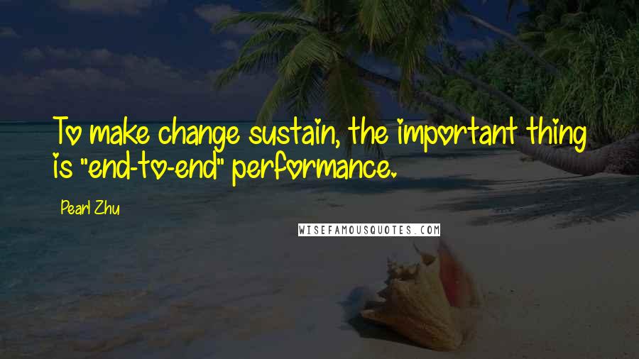 Pearl Zhu Quotes: To make change sustain, the important thing is "end-to-end" performance.