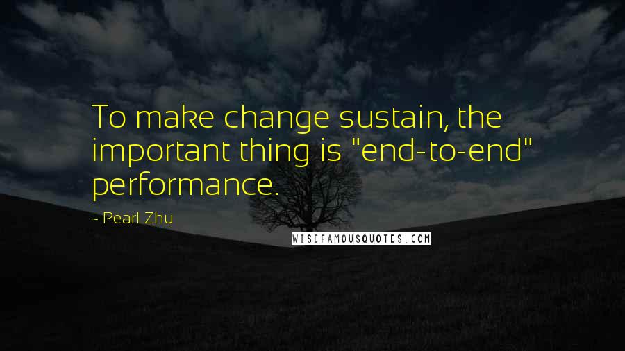 Pearl Zhu Quotes: To make change sustain, the important thing is "end-to-end" performance.